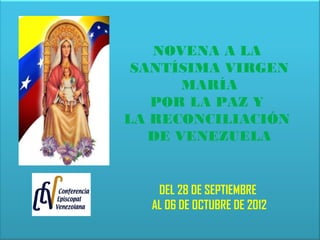 NOVENA A LA
 SANTÍSIMA VIRGEN
       MARÍA
   POR LA PAZ Y
LA RECONCILIACIÓN
   DE VENEZUELA

                              
   DEL 28 DE SEPTIEMBRE
  AL 06 DE OCTUBRE DE 2012
 