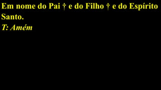 Em nome do Pai † e do Filho † e do Espírito
Santo.
T: Amém
 