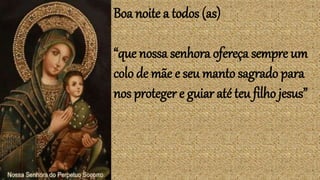 Boa noite a todos (as)
“que nossa senhora ofereça sempre um
colo de mãe e seu manto sagrado para
nos proteger e guiar até teu filho jesus”
 