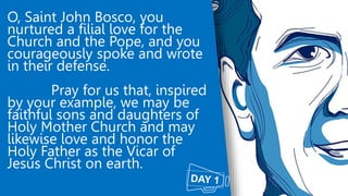 O, Saint John Bosco, you
nurtured a filial love for the
Church and the Pope, and you
courageously spoke and wrote
in their...