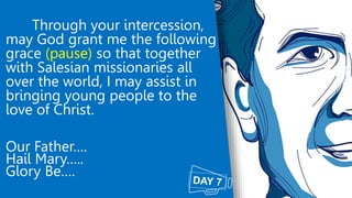 Through your intercession,
may God grant me the following
grace (pause) so that together
with Salesian missionaries all
ov...