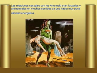 Las relaciones sexuales con los Anunnaki eran forzadas y antinaturales en muchos sentidos ya que había muy poca afinidad energética.   