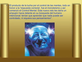El producto de la lucha por el control de las mentes, todo en honor a la 'respuesta correcta', fue el monoteísmo y así comenzó el Control Mental. Este nuevo reto les daría un empujón hacia delante en su búsqueda del humano intencional: tenían que aprender que nada puede ser controlado, ni siquiera sus pensamientos". 