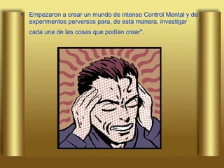 Empezaron a crear un mundo de intenso Control Mental y de experimentos perversos para, de esta manera, investigar cada una de las cosas que podían crear".   