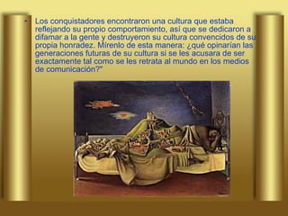 Los conquistadores encontraron una cultura que estaba reflejando su propio comportamiento, así que se dedicaron a difamar a la gente y destruyeron su cultura convencidos de su propia honradez. Mírenlo de esta manera: ¿qué opinarían las generaciones futuras de su cultura si se les acusara de ser exactamente tal como se les retrata al mundo en los medios de comunicación?" 