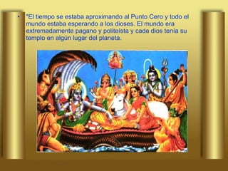 "El tiempo se estaba aproximando al Punto Cero y todo el mundo estaba esperando a los dioses. El mundo era extremadamente pagano y politeísta y cada dios tenía su templo en algún lugar del planeta.   