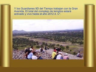 Y los Guardianes 9D del Tiempo trabajan con la Gran Avenida. El total del complejo de templos estará activado y vivo hasta el año 2012 d. C". 