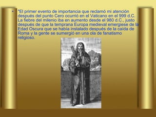 "El primer evento de importancia que reclamó mi atención después del punto Cero ocurrió en el Vaticano en el 999 d.C. La fiebre del milenio iba en aumento desde el 980 d.C., justo después de que la temprana Europa medieval emergiese de la Edad Oscura que se había instalado después de la caída de Roma y la gente se sumergió en una ola de fanatismo religioso.  