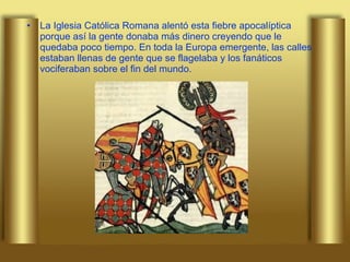 La Iglesia Católica Romana alentó esta fiebre apocalíptica porque así la gente donaba más dinero creyendo que le quedaba poco tiempo. En toda la Europa emergente, las calles estaban llenas de gente que se flagelaba y los fanáticos vociferaban sobre el fin del mundo.  
