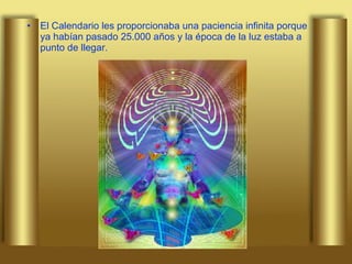 El Calendario les proporcionaba una paciencia infinita porque ya habían pasado 25.000 años y la época de la luz estaba a punto de llegar.  