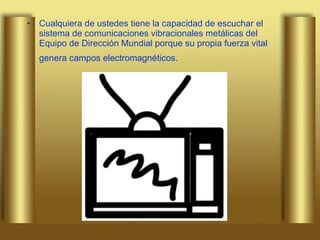 Cualquiera de ustedes tiene la capacidad de escuchar el sistema de comunicaciones vibracionales metálicas del Equipo de Dirección Mundial porque su propia fuerza vital genera campos electromagnéticos.   