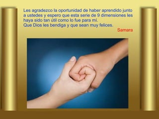 Les agradezco la oportunidad de haber aprendido junto a ustedes y espero que esta serie de 9 dimensiones les haya sido tan útil como lo fue para mí. Que Dios les bendiga y que sean muy felices.   Samara 