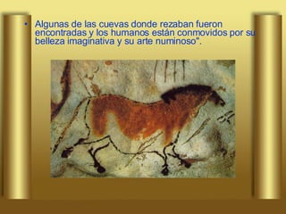 Algunas de las cuevas donde rezaban fueron encontradas y los humanos están conmovidos por su belleza imaginativa y su arte numinoso". 