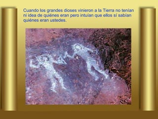 Cuando los grandes dioses vinieron a la Tierra no tenían ni idea de quiénes eran pero intuían que ellos sí sabían quiénes eran ustedes. 