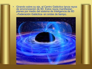 Girando sobre su eje, el Centro Galáctico lanza rayos de sincronización de 9D. Estos rayos manifiestan planes por medio del sistema de inteligencia de 8D  – Federación Galáctica- en ondas de tiempo. 