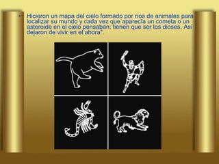 Hicieron un mapa del cielo formado por ríos de animales para localizar su mundo y cada vez que aparecía un cometa o un asteroide en el cielo pensaban: tienen que ser los dioses. Así dejaron de vivir en el ahora". 