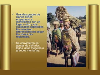 Grandes grupos de clanes afines empezaron a identificarse con un lugar u otro y sus cualidades especiales les marcaron diferenciándose según las zonas bio-regionales.  Se convirtieron en gentes de cañadas, lagos, altas mesetas o grandes montañas.  