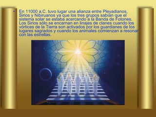 En 11000 a.C. tuvo lugar una alianza entre Pleyadianos, Sirios y Nibiruanos ya que los tres grupos sabían que el sistema solar se estaba acercando a la Banda de Fotones. Los Sirios sólo se encarnan en linajes de clanes cuando los vórtices de la Tierra son activados por los guardianes de los lugares sagrados y cuando los animales comienzan a resonar con las estrellas.  