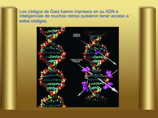Los códigos de Gaia fueron impresos en su ADN e inteligencias de muchos reinos quisieron tener acceso a estos códigos.   