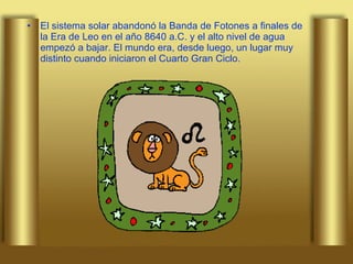 El sistema solar abandonó la Banda de Fotones a finales de la Era de Leo en el año 8640 a.C. y el alto nivel de agua empezó a bajar. El mundo era, desde luego, un lugar muy distinto cuando iniciaron el Cuarto Gran Ciclo. 