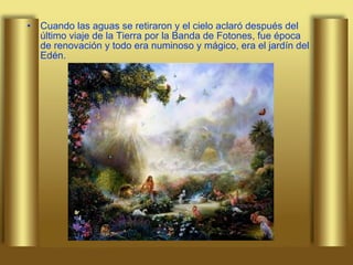 Cuando las aguas se retiraron y el cielo aclaró después del último viaje de la Tierra por la Banda de Fotones, fue época de renovación y todo era numinoso y mágico, era el jardín del Edén.  