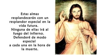 Estas almas
resplandecerán con un
resplandor especial en la
vida futura.
Ninguna de ellas irá al
fuego del infierno.
Defenderé de modo
especial
a cada una en la hora de
la muerte.
 
