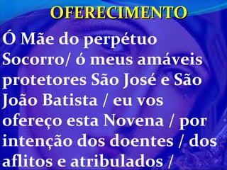 OFERECIMENTO
Ó Mãe do perpétuo
Socorro/ ó meus amáveis
protetores São José e São
João Batista / eu vos
ofereço esta Novena / por
intenção dos doentes / dos
aflitos e atribulados /

 