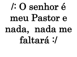 /: O senhor é
meu Pastor e
nada, nada me
faltará :/
 