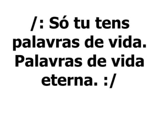 /: Só tu tens
palavras de vida.
Palavras de vida
eterna. :/
 