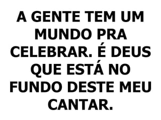 A GENTE TEM UM
MUNDO PRA
CELEBRAR. É DEUS
QUE ESTÁ NO
FUNDO DESTE MEU
CANTAR.
 