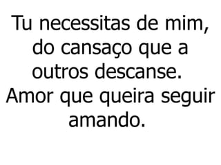 Tu necessitas de mim,
do cansaço que a
outros descanse.
Amor que queira seguir
amando.
 