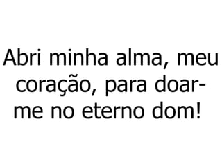 Abri minha alma, meu
coração, para doar-
me no eterno dom!
 