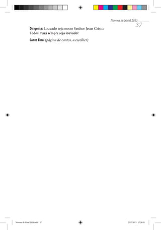Novena de Natal 2013

Dirigente: Louvado seja nosso Senhor Jesus Cristo.
Todos: Para sempre seja louvado!

37

Canto Final (página de cantos, a escolher)

Novena de Natal 2013.indd 37

23/7/2013 17:28:31

 