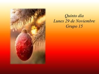 Quinto día
Lunes 29 de Noviembre
Grupo 15
 