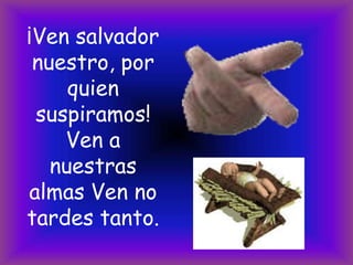 ¡Ven salvador
nuestro, por
quien
suspiramos!
Ven a
nuestras
almas Ven no
tardes tanto.

 