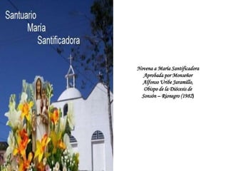 Novena a María Santificadora
Aprobada por Monseñor
Alfonso Uribe Jaramillo,
Obispo de la Diócesis de
Sonsón – Rionegro (1982)
 