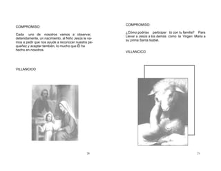 28
COMPROMISO:
Cada uno de nosotros vamos a observar,
detenidamente, un nacimiento, al Niño Jesús le va-
mos a pedir que nos ayude a reconocer nuestra pe-
queñez y aceptar también, lo mucho que Él ha
hecho en nosotros.
VILLANCICO
21
COMPROMISO:
¿Cómo podrías participar tú con tu familia? Para
Llevar a Jesús a los demás como la Virgen Maria a
su prima Santa Isabel.
VILLANCICO
 