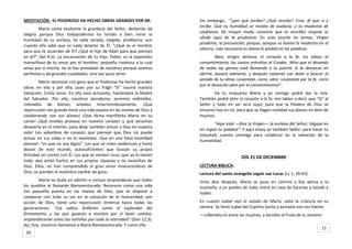 MEDITACIÓN. EL PODEROSO HA HECHO OBRAS GRANDES POR MI.
María canta exultante la grandeza del Señor, desborda de
alegría porque Dios todopoderoso ha tenido a bien mirar la
humildad de su esclava. Se sabe amada, elegida, predilecta; aun
cuando ella sabe que es nada delante de Él. “¿Qué es el hombre
para que te acuerdes de Él? ¿Qué el hijo de Adán para que pienses
en él?” (Sal 8,5). La encarnación de tu Hijo, Padre, es la expresión
maravillosa de tu amor por el hombre, pequeña creatura a la cual
amas por si misma; no te has prendado de nosotros porque seamos
perfectos o de grandes cualidades, sino por puro amor.
María reconoce con gozo que el Poderoso ha hecho grandes
obras en ella y por ella, pues por su frágil “Si” nacerá nuestra
Salvación, Cristo Jesús. En ella está actuando, haciéndola la Madre
del Salvador. Por ella, nosotros pecadores, seremos redimidos,
colmados de bienes, amados misericordiosamente. ¡Que
repercusión tan grande tiene una vida puesta en las manos de Dios y
colaborando con sus planes! ¡Que dicha manifiesta María en su
canto! ¡Qué envidia provoca en nuestro corazón y qué atractivo
despierta en el interior, para dejar también actuar a Dios en nuestra
vida! Los soberbios de corazón que piensan que Dios no puede
actuar en sus vidas o no lo necesitan. Que en una falsa humildad
piensan: “es que no soy digno”. Los que se creen poderosos y hasta
dioses de este mundo, autosuficientes que buscan su propia
felicidad sin contar con Él. Los que se sienten ricos, que ya lo tienen
todo, que están hartos en sus propias riquezas y no necesitan de
Dios. Ellos, no han comprendido el gran amor misericordioso de
Dios, se pierden el auténtico exultar de gozo.
María no duda en admitir e incluso sorprenderse que todos
los pueblos le llamarán Bienaventurada. Reconoce como una vida
tan pequeña puesta en las manos de Dios, que se dispone a
colaborar con todo su ser en la salvación de la humanidad; por
acción de Dios, tiene una repercusión inmensa hacia todas las
generaciones: “Los sabios brillarán como el esplendor del
firmamento, y los que guiaron a muchos por el buen camino,
resplandecerán como las estrellas por toda la eternidad” (Dan 12,3).
Así, hoy, nosotros llamamos a María Bienaventurada. Y como ella
Sin embargo, “¿por qué tardas? ¿Qué recelas? Cree, di que sí y
recibe. Que tu humildad se revista de audacia, y tu modestia de
confianza. De ningún modo conviene que tu sencillez virginal se
olvide aquí de la prudencia. En este asunto no temas, Virgen
prudente, la presunción; porque, aunque es buena la modestia en el
silencio, más necesaria es ahora la piedad en las palabras.
Abre, Virgen dichosa, el corazón a la fe, los labios al
consentimiento, las castas entrañas al Criador. Mira que el deseado
de todas las gentes está llamando a tu puerta. Si te demoras en
abrirle, pasará adelante, y después volverás con dolor a buscar al
amado de tu alma. Levántate, corre, abre. Levántate por la fe, corre
por la devoción abre por el consentimiento”.
Da tu respuesta María y yo contigo podré dar la mía.
También podré abrir el corazón a la fe, mis labios a decir que “Si” al
Señor y todo mi ser será suyo; para que la Palabra de Dios se
encarne hoy en mí, para que se hagan realidad sus planes en bien de
muchos.
“Aquí está —dice la Virgen— la esclava del Señor; hágase en
mi según tu palabra”. Y aquí estoy yo también Señor, para hacer tu
voluntad, cuenta conmigo para colaborar en la salvación de la
humanidad.
DÍA 21 DE DICIEMBRE
LECTURA BIBLICA:
Lectura del santo evangelio según san Lucas (Lc 1, 39-45).
Unos días después, María se puso en camino y fue aprisa a la
montaña, a un pueblo de Judá; entró en casa de Zacarías y saludó a
Isabel.
En cuanto Isabel oyó el saludo de María, saltó la criatura en su
vientre. Se llenó Isabel del Espíritu Santo y exclamó con voz fuerte:
—«¡Bendita tú entre las mujeres, y bendito el fruto de tu vientre!
17
20
 