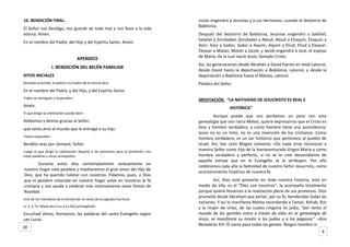 10. BENDICIÓN FINAL.
El Señor nos bendiga, nos guarde de todo mal y nos lleve a la vida
eterna. Amén.
En el nombre del Padre, del Hijo y del Espíritu Santo. Amén.
APENDICE
I. BENDICIÓN DEL BELÉN FAMILIAR
RITOS INICIALES
Reunida la familia, el padre o la madre de la misma dice:
En el nombre del Padre, y del Hijo, y del Espíritu Santo.
Todos se santiguan y responden:
Amén.
El que dirige la celebración puede decir:
Alabemos y demos gracias al Señor,
que tanto amó al mundo que le entregó a su Hijo.
Todos responden:
Bendito seas por siempre, Señor.
Luego el que dirige la celebración dispone a los presentes para la bendición, con
estas palabras u otras semejantes:
Durante estos días contemplaremos asiduamente en
nuestro hogar este pesebre y meditaremos el gran amor del Hijo de
Dios, que ha querido habitar con nosotros. Pidamos, pues, a Dios
que el pesebre colocado en nuestro hogar avive en nosotros la fe
cristiana y nos ayude a celebrar más intensamente estas fiestas de
Navidad.
Uno de los miembros de la familia lee un texto de la sagrada Escritura.
Lc 2, 4-7a: María dio a luz a su hijo primogénito
Escuchad ahora, hermanos, las palabras del santo Evangelio según
san Lucas.
Josías engendro a Jeconías y a sus hermanos, cuando el destierro de
Babilonia.
Después del destierro de Babilonia, Jeconías engendro a Salatiel;
Salatiel a Zorobabel; Zorobabel a Abiud; Abiud a Eliaquín; Eliaquín a
Azor; Azor a Sadoc; Sadoc a Aquim; Aquim a Eliud; Eliud a Eleazar;
Eleazar a Matan; Matán a Jacob; y Jacob engendró a José, el esposo
de María, de la cual nació Jesús, llamado Cristo.
Así, las generaciones desde Abrahán a David fueron en total catorce;
desde David hasta la deportación a Babilonia, catorce; y desde la
deportación a Babilonia hasta el Mesías, catorce.
Palabra del Señor.
MEDITACIÓN. “LA NATIVIDAD DE JESUCRISTO ES REAL E
HISTÓRICA”
Aunque puede que nos perdamos un poco con esta
genealogía que nos narra Mateo, quiere expresarnos que el Cristo es
Dios y hombre verdadero, y como hombre tiene una ascendencia.
Jesús no es un mito, no es una invención de los cristianos. Como
hombre verdadero, es un ser histórico que pertenece al pueblo de
Israel. Así, San León Magno comenta: «De nada sirve reconocer a
nuestro Señor como hijo de la bienaventurada Virgen María y como
hombre verdadero y perfecto, si no se le cree descendiente de
aquella estirpe que en el Evangelio se le atribuye». Por ello
celebramos cada año la Natividad de nuestro Señor Jesucristo, como
acontecimiento histórico de nuestra fe.
Así, Dios está presente en toda nuestra historia, está en
medio de ella, es el “Dios con nosotros”, la acompaña totalmente
porque quiere llevarnos a la realización plena de sus promesas. Dios
prometió desde Abraham que serían, por su fe, bendecidas todas las
naciones. Y así lo manifiesta Mateo recordando a Tamar, Rahab, Rut
y la mujer de Urías, de las cuales ninguna es judía, “por tanto el
mundo de los gentiles entra a través de ellas en la genealogía de
Jesús, se manifiesta su misión a los judíos y a los paganos” –dice
Benedicto XVI. Él viene para todas las gentes. Ningún hombre ni
9
28
 
