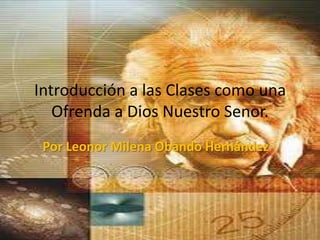 Introducción a las Clases como una Ofrenda a Dios Nuestro Senor. Por Leonor Milena Obando Hernández 
