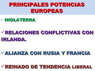 PRINCIPALES POTENCIAS  EUROPEAS  INGLATERRA RELACIONES CONFLICTIVAS CON  IRLANDA. ALIANZA CON RUSIA Y FRANCIA  REINADO DE TENDENCIA  LIBERAL  