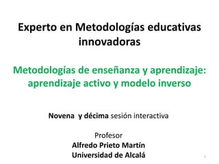 Experto en Metodologías educativas
innovadoras
Metodologías de enseñanza y aprendizaje:
aprendizaje activo y modelo inverso
Novena y décima sesión interactiva
Profesor
Alfredo Prieto Martín
Universidad de Alcalá 1
 
