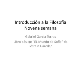 Introducción a la Filosofía
Novena semana
Gabriel García Torres
Libro básico: “EL Mundo de Sofía” de
Jostein Gaarder
 