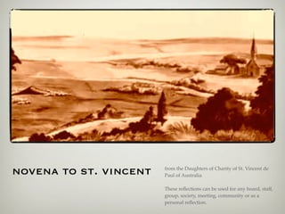 novena to st. vincent   from the Daughters of Charity of St. Vincent de
                        Paul of Australia

                        These reﬂections can be used for any board, staff,
                        group, society, meeting, community or as a
                        personal reﬂection.
 