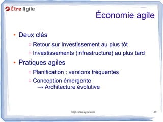Économie agile

●   Deux clés
       o Retour sur Investissement au plus tôt
       o Investissements (infrastructure) au plus tard
●   Pratiques agiles
       o Planification : versions fréquentes
       o Conception émergente
          → Architecture évolutive



                        http://etre-agile.com                29
 