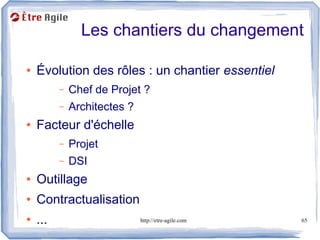 Les chantiers du changement

●   Évolution des rôles : un chantier essentiel
          –   Chef de Projet ?
          –   Architectes ?
●   Facteur d'échelle
          –   Projet
          –   DSI
●   Outillage
●   Contractualisation
●   ...                       http://etre-agile.com   65
 