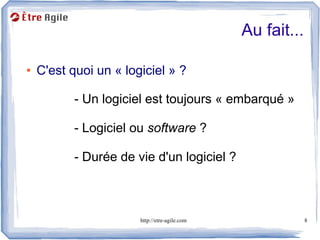 Au fait...

●   C'est quoi un « logiciel » ?

           - Un logiciel est toujours « embarqué »

           - Logiciel ou software ?

           - Durée de vie d'un logiciel ?



                       http://etre-agile.com                8
 