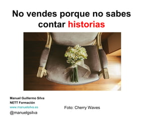 @manuelgsilva
No vendes porque no sabes
contar historias
Manuel Guillermo Silva
NETT Formación
www.manuelsilva.es Foto: Cherry Waves
 