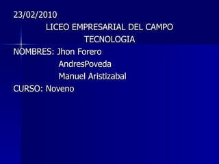 23/02/2010 LICEO EMPRESARIAL DEL CAMPO TECNOLOGIA NOMBRES: Jhon Forero AndresPoveda Manuel Aristizabal CURSO: Noveno 