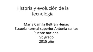 Historia y evolución de la
tecnología
María Camila Beltrán Henao
Escuela normal superior Antonia santos
Puente nacional
9b grado
2015 año
 